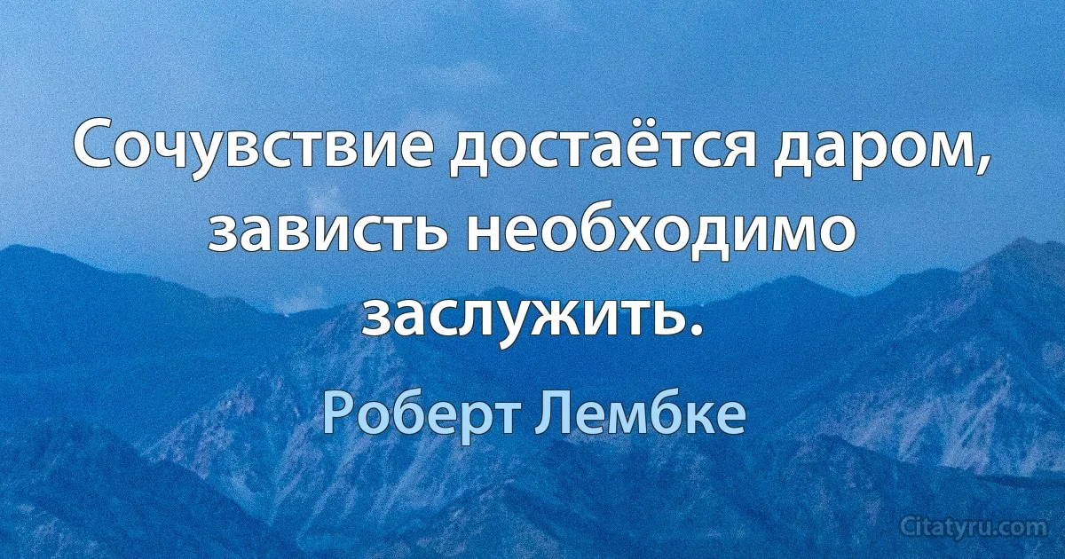 Сочувствие достаётся даром, зависть необходимо заслужить. (Роберт Лембке)