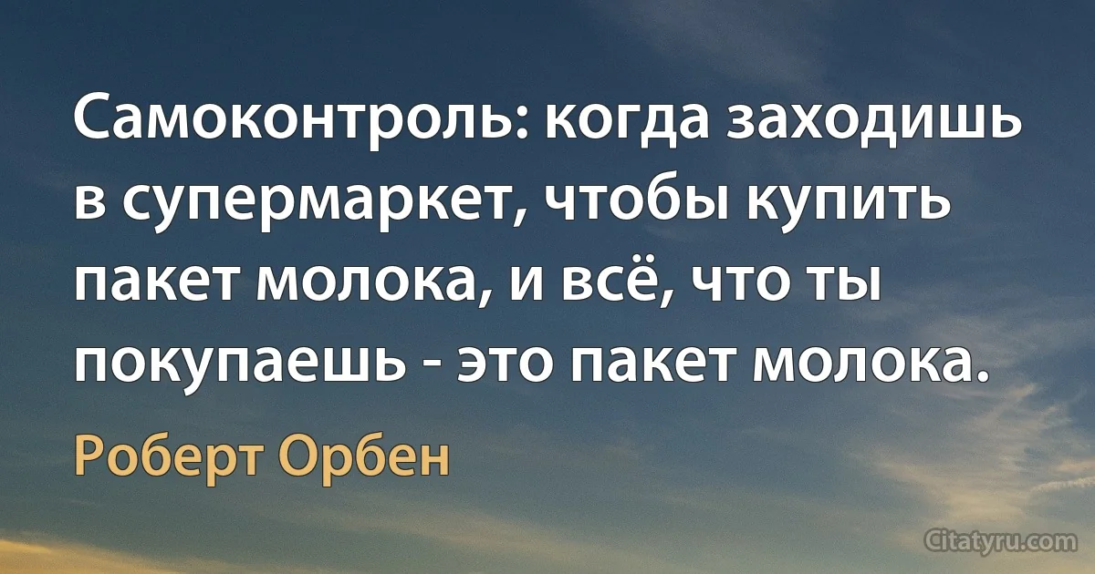 Самоконтроль: когда заходишь в супермаркет, чтобы купить пакет молока, и всё, что ты покупаешь - это пакет молока. (Роберт Орбен)