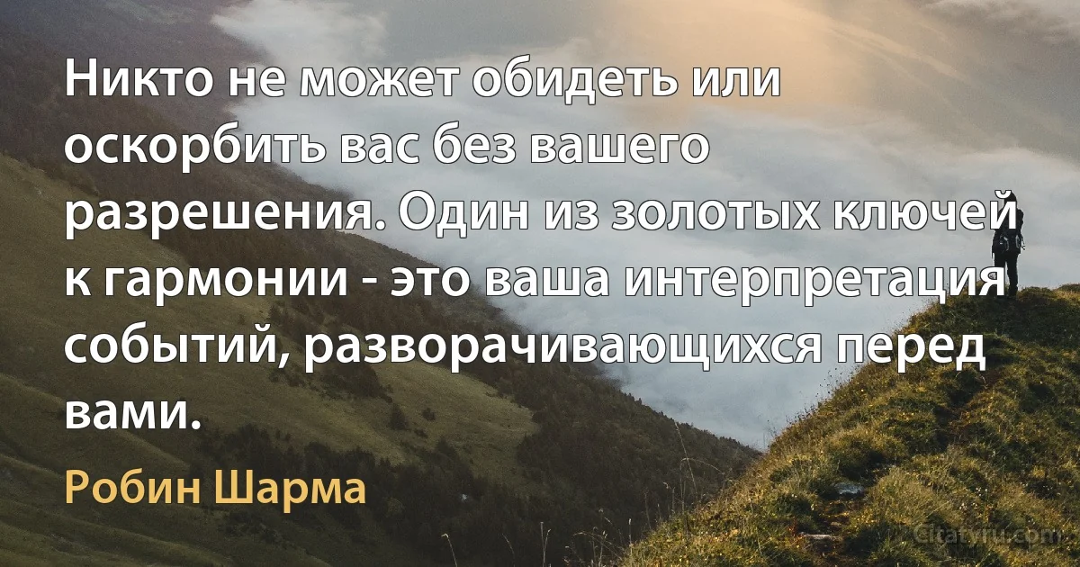 Никто не может обидеть или оскорбить вас без вашего разрешения. Один из золотых ключей к гармонии - это ваша интерпретация событий, разворачивающихся перед вами. (Робин Шарма)