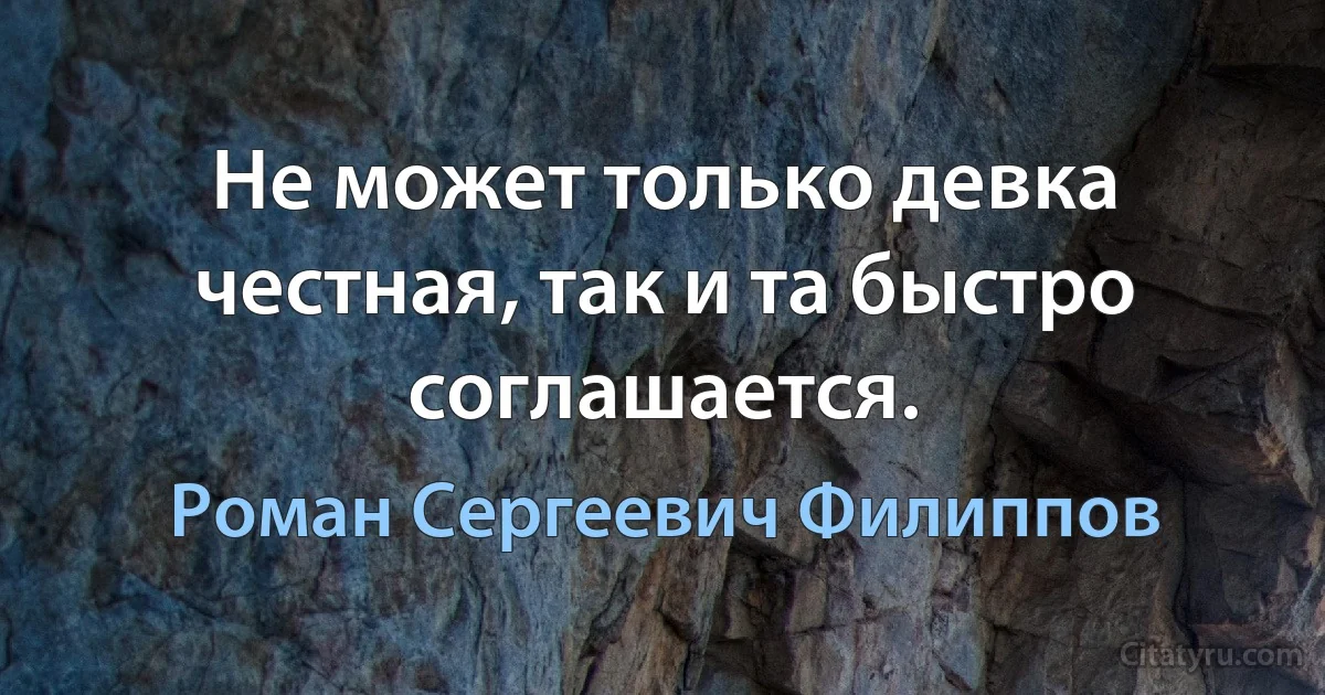 Не может только девка честная, так и та быстро соглашается. (Роман Сергеевич Филиппов)