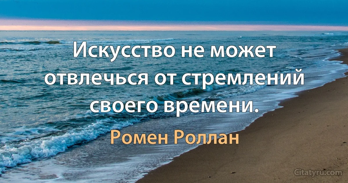 Искусство не может отвлечься от стремлений своего времени. (Ромен Роллан)