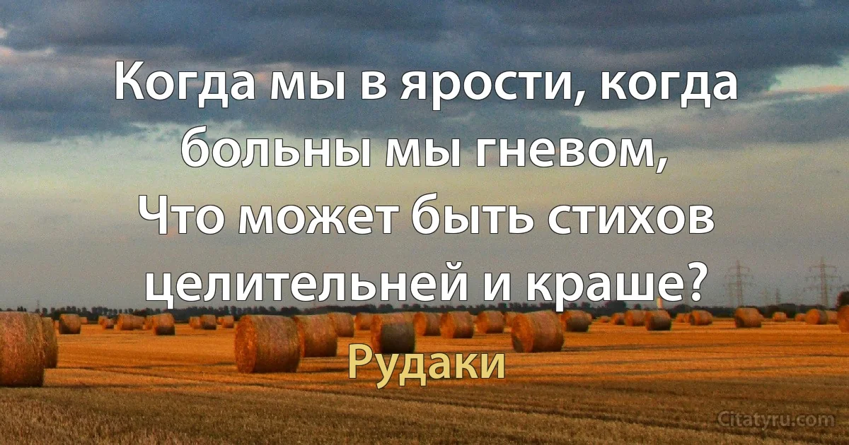 Когда мы в ярости, когда больны мы гневом,
Что может быть стихов целительней и краше? (Рудаки)