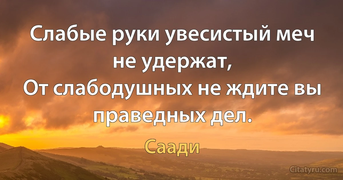 Слабые руки увесистый меч не удержат,
От слабодушных не ждите вы праведных дел. (Саади)