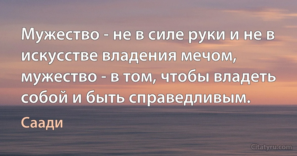 Мужество - не в силе руки и не в искусстве владения мечом, мужество - в том, чтобы владеть собой и быть справедливым. (Саади)