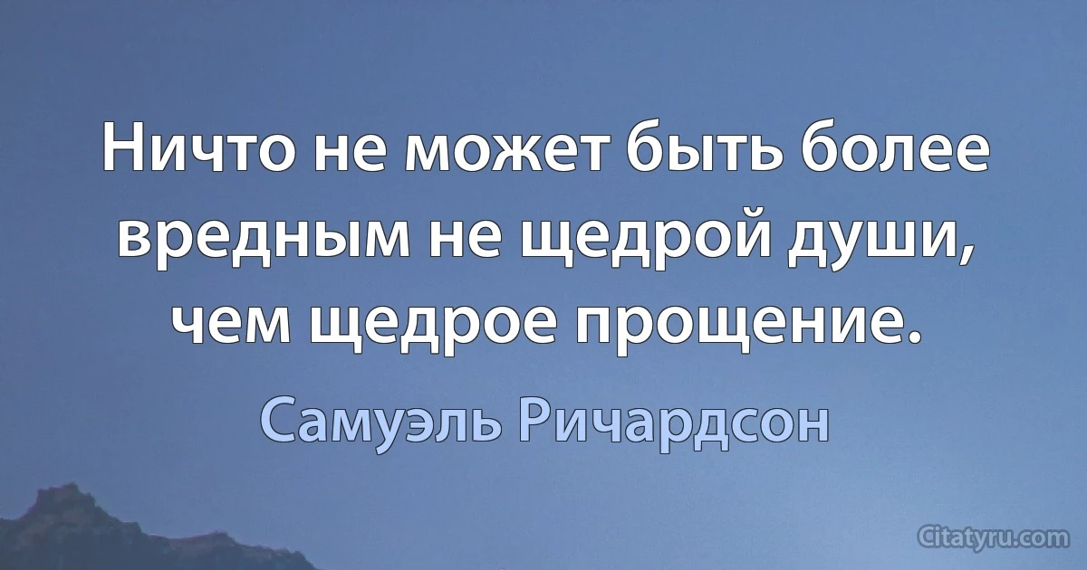 Ничто не может быть более вредным не щедрой души, чем щедрое прощение. (Самуэль Ричардсон)