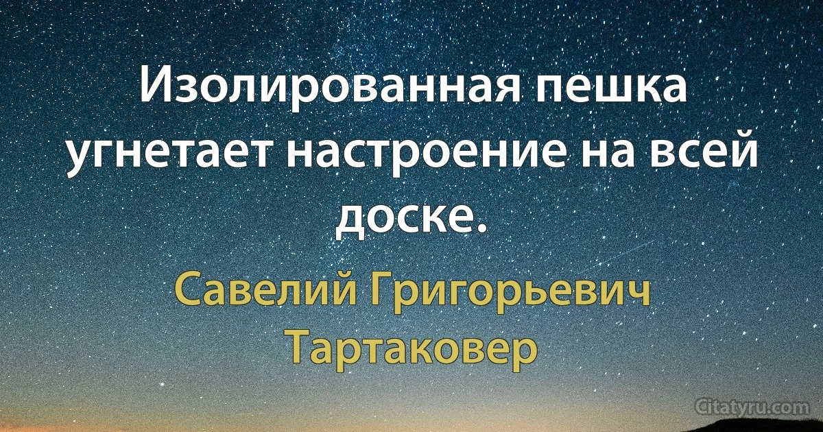 Изолированная пешка угнетает настроение на всей доске. (Савелий Григорьевич Тартаковер)