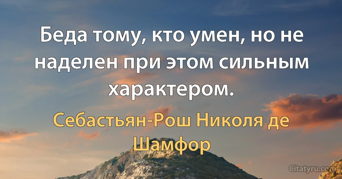 Беда тому, кто умен, но не наделен при этом сильным характером. (Себастьян-Рош Николя де Шамфор)