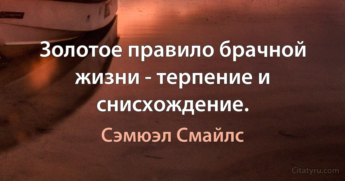 Золотое правило брачной жизни - терпение и снисхождение. (Сэмюэл Смайлс)