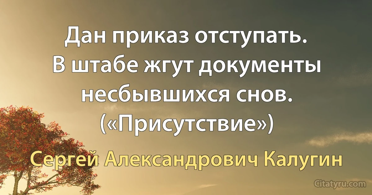 Дан приказ отступать.
В штабе жгут документы несбывшихся снов. («Присутствие») (Сергей Александрович Калугин)