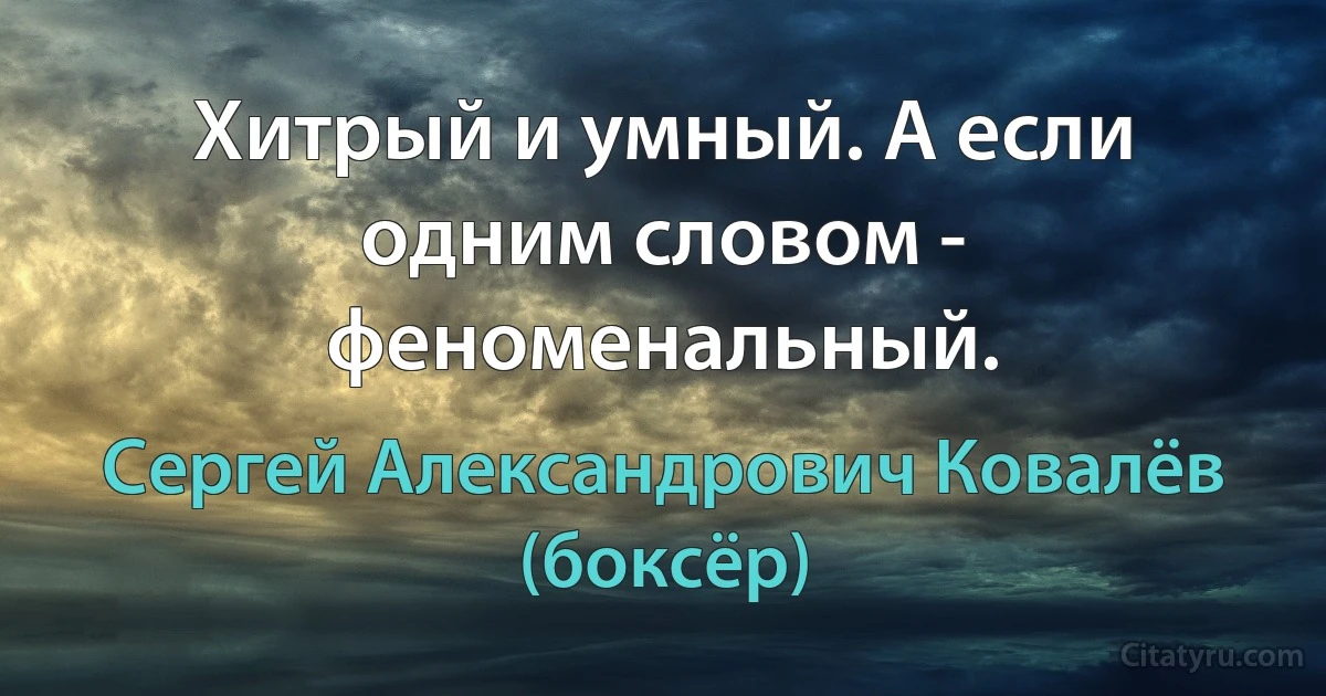 Хитрый и умный. А если одним словом - феноменальный. (Сергей Александрович Ковалёв (боксёр))