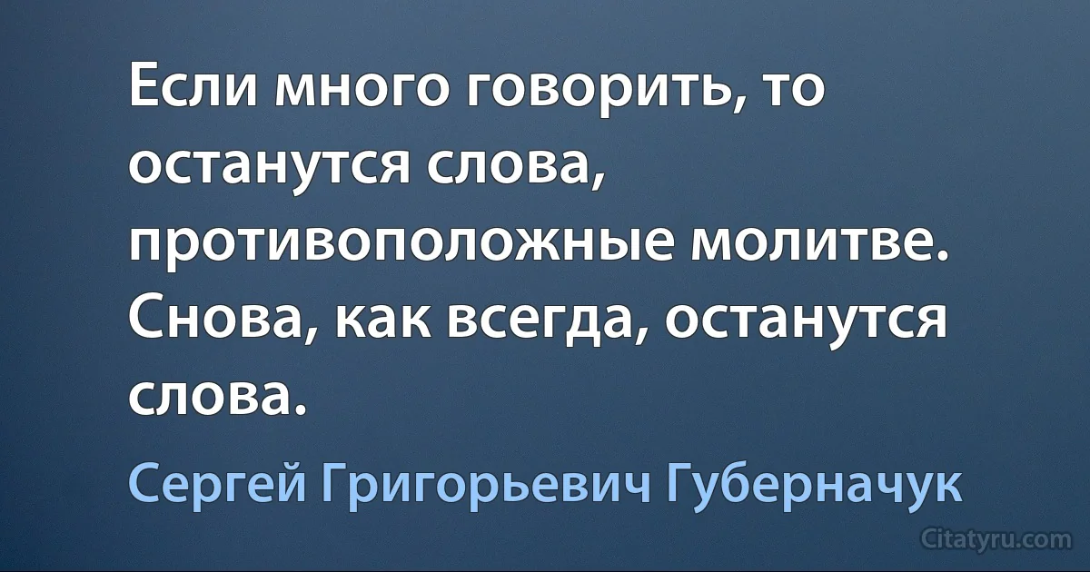 Если много говорить, то останутся слова, противоположные молитве. Снова, как всегда, останутся слова. (Сергей Григорьевич Губерначук)