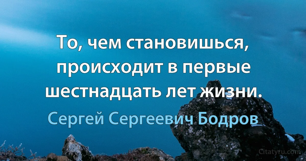 То, чем становишься, происходит в первые шестнадцать лет жизни. (Сергей Сергеевич Бодров)