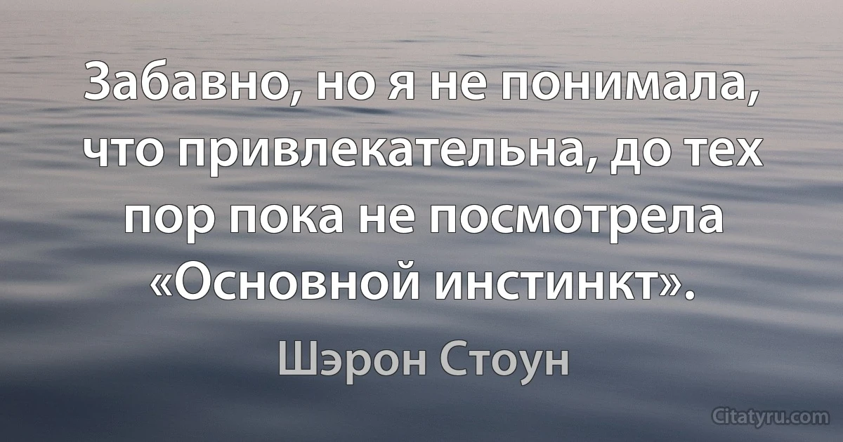 Забавно, но я не понимала, что привлекательна, до тех пор пока не посмотрела «Основной инстинкт». (Шэрон Стоун)