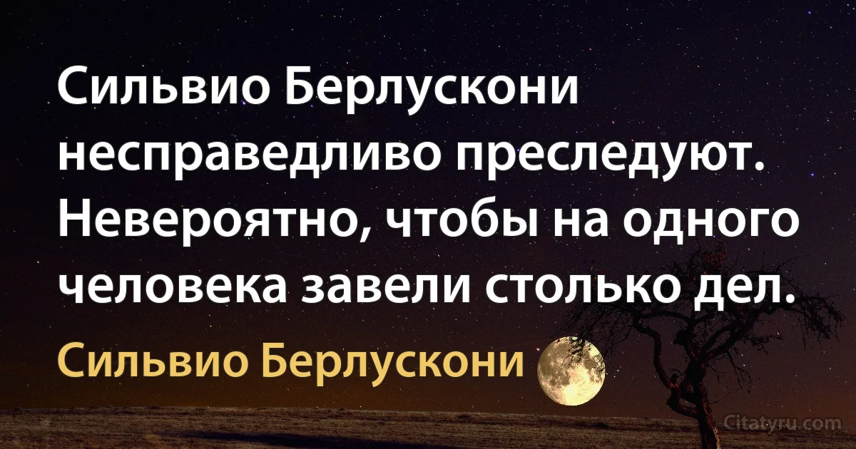 Сильвио Берлускони несправедливо преследуют. Невероятно, чтобы на одного человека завели столько дел. (Сильвио Берлускони)