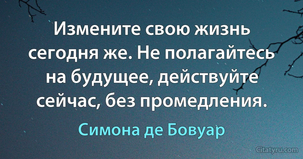 Измените свою жизнь сегодня же. Не полагайтесь на будущее, действуйте сейчас, без промедления. (Симона де Бовуар)