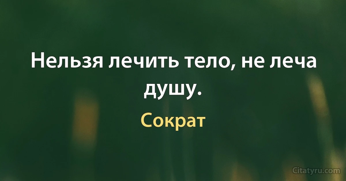 Нельзя лечить тело, не леча душу. (Сократ)