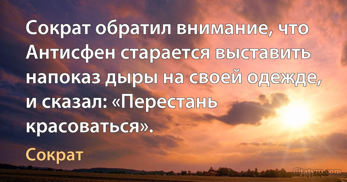 Сократ обратил внимание, что Антисфен старается выставить напоказ дыры на своей одежде, и сказал: «Перестань красоваться». (Сократ)