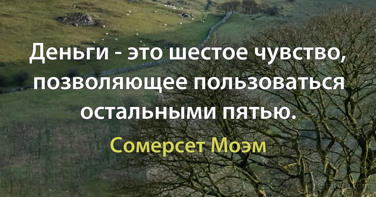 Деньги - это шестое чувство, позволяющее пользоваться остальными пятью. (Сомерсет Моэм)