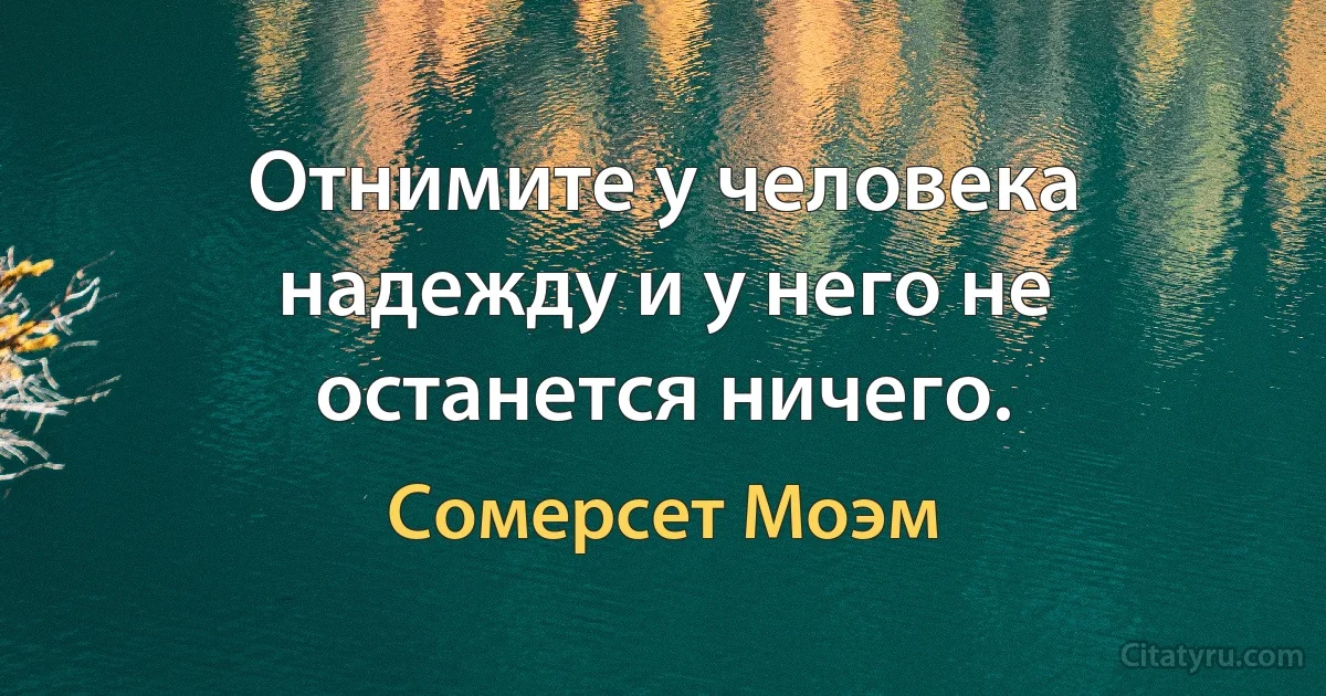 Отнимите у человека надежду и у него не останется ничего. (Сомерсет Моэм)