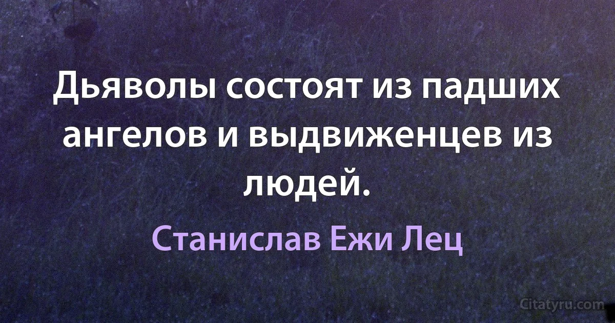 Дьяволы состоят из падших ангелов и выдвиженцев из людей. (Станислав Ежи Лец)