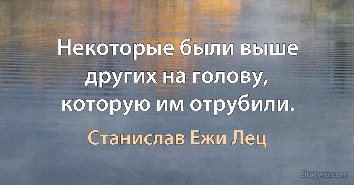 Некоторые были выше других на голову, которую им отрубили. (Станислав Ежи Лец)