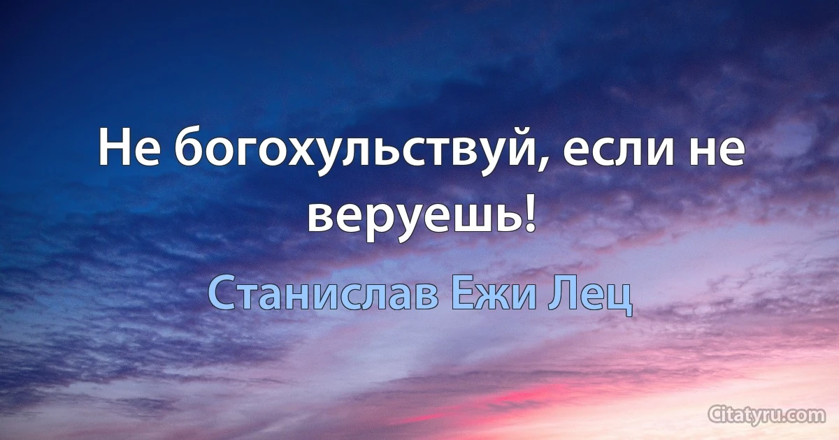 Не богохульствуй, если не веруешь! (Станислав Ежи Лец)