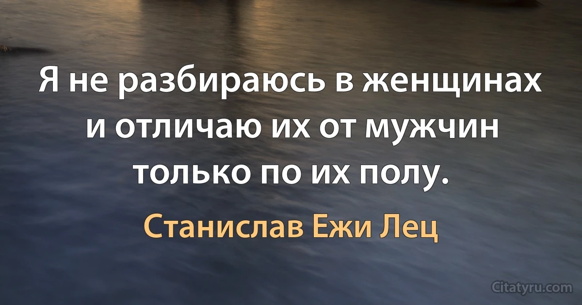 Я не разбираюсь в женщинах и отличаю их от мужчин только по их полу. (Станислав Ежи Лец)