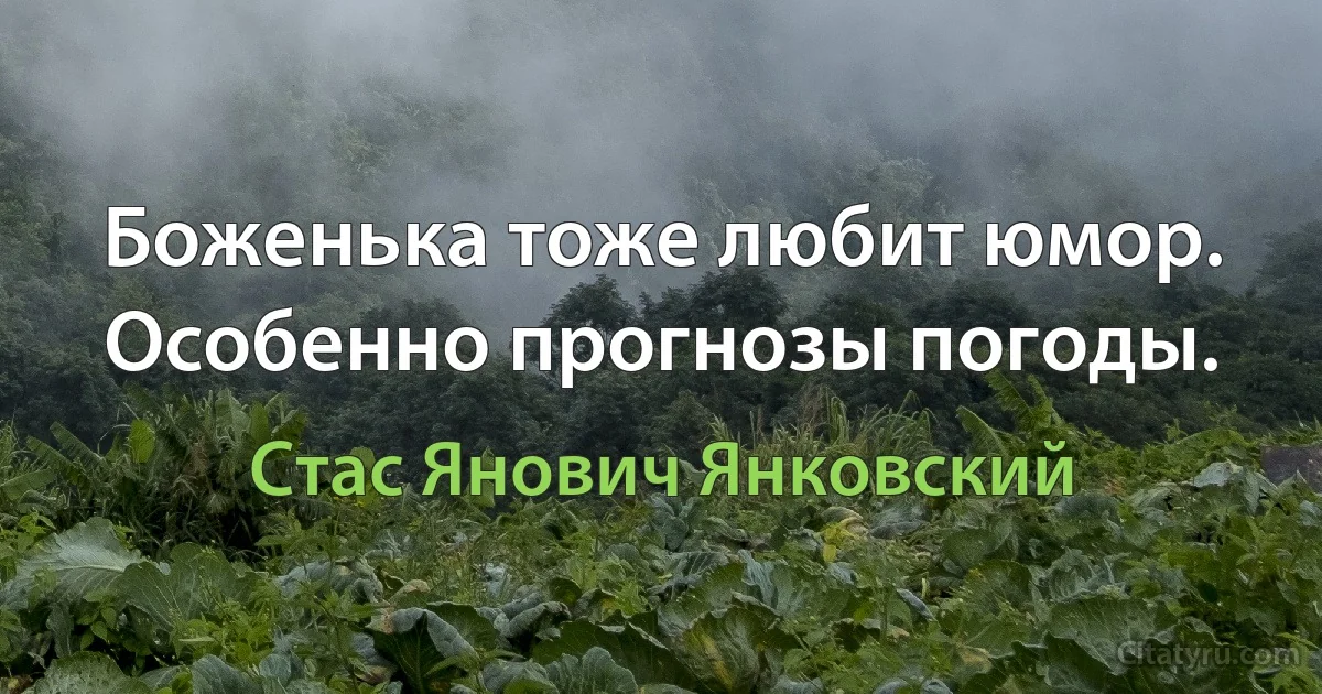 Боженька тоже любит юмор. Особенно прогнозы погоды. (Стас Янович Янковский)