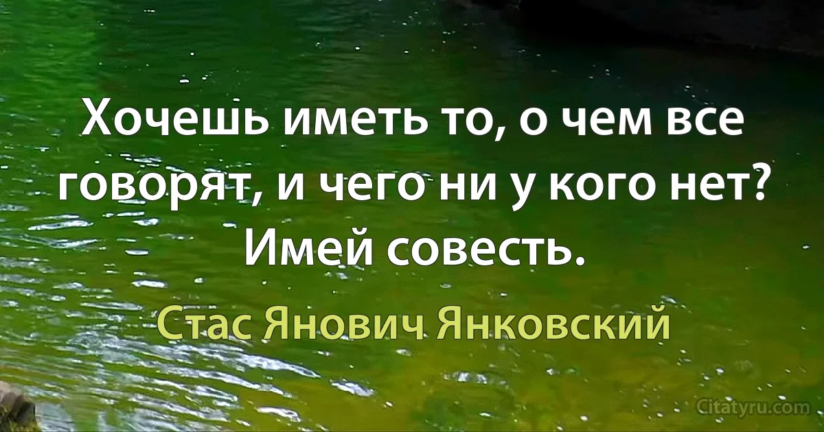 Хочешь иметь то, о чем все говорят, и чего ни у кого нет? Имей совесть. (Стас Янович Янковский)