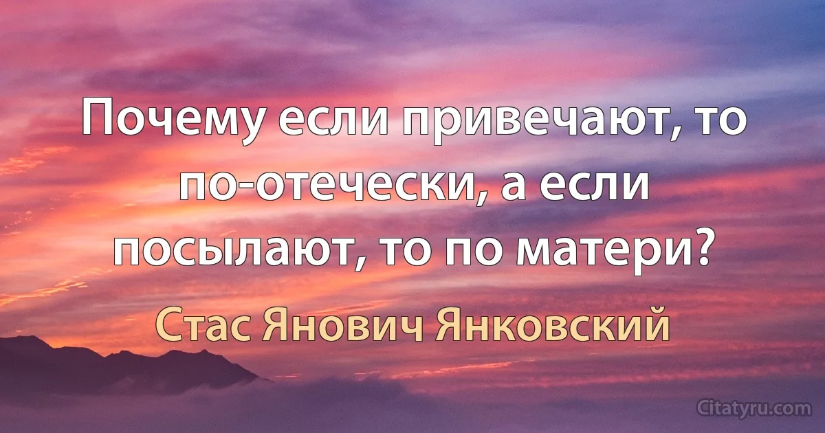 Почему если привечают, то по-отечески, а если посылают, то по матери? (Стас Янович Янковский)