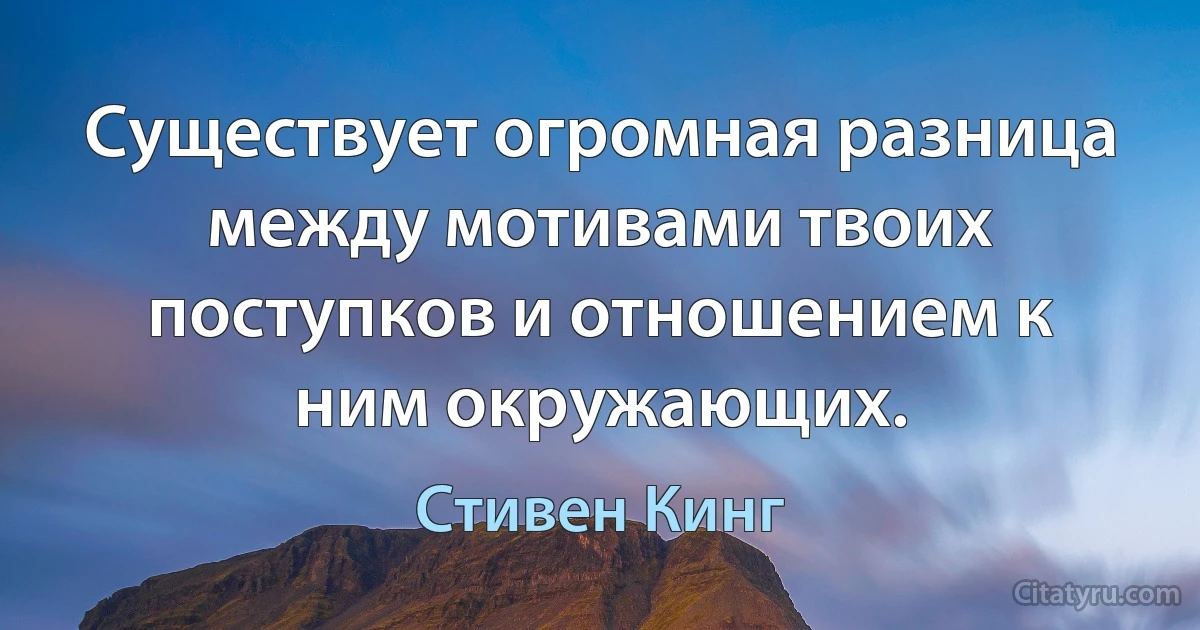 Существует огромная разница между мотивами твоих поступков и отношением к ним окружающих. (Стивен Кинг)