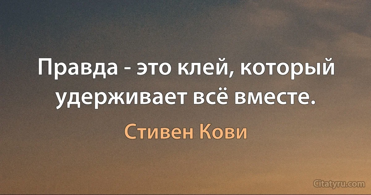 Правда - это клей, который удерживает всё вместе. (Стивен Кови)