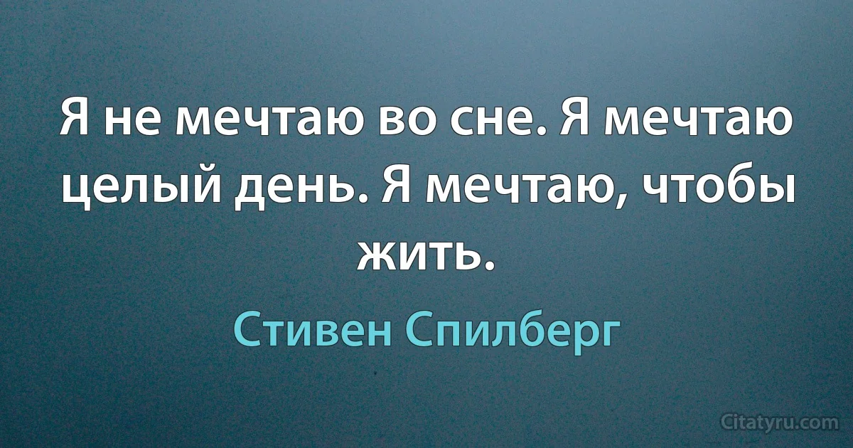 Я не мечтаю во сне. Я мечтаю целый день. Я мечтаю, чтобы жить. (Стивен Спилберг)