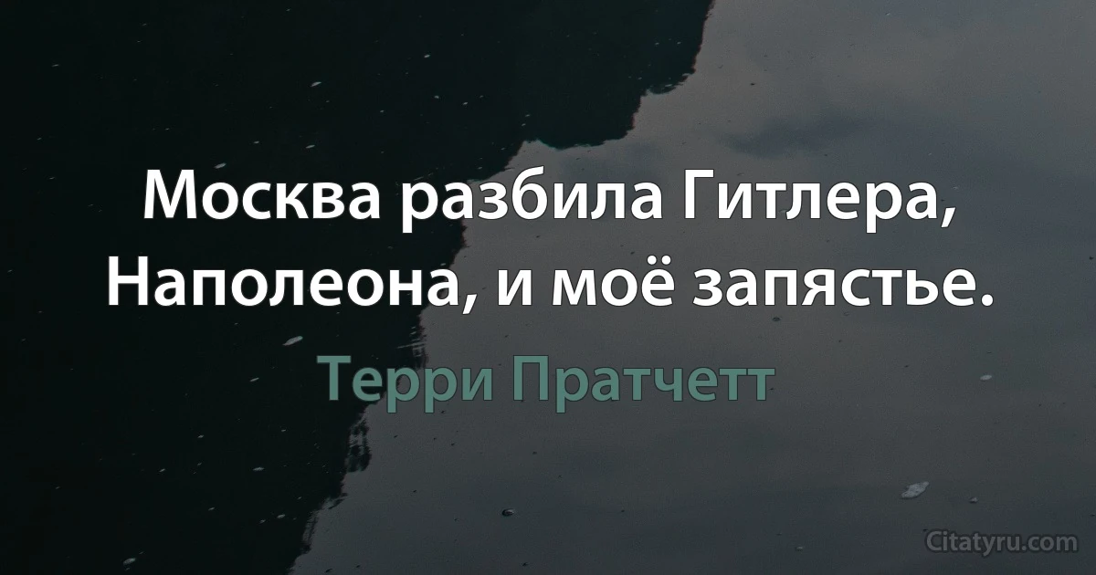 Москва разбила Гитлера, Наполеона, и моё запястье. (Терри Пратчетт)