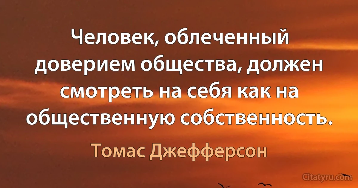 Человек, облеченный доверием общества, должен смотреть на себя как на общественную собственность. (Томас Джефферсон)