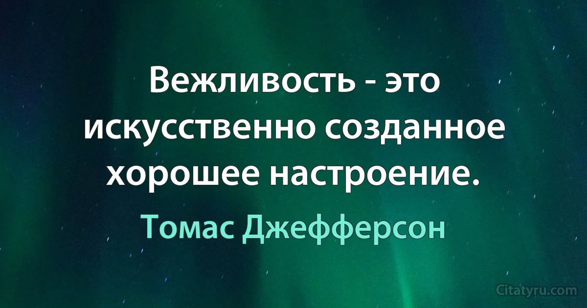 Вежливость - это искусственно созданное хорошее настроение. (Томас Джефферсон)