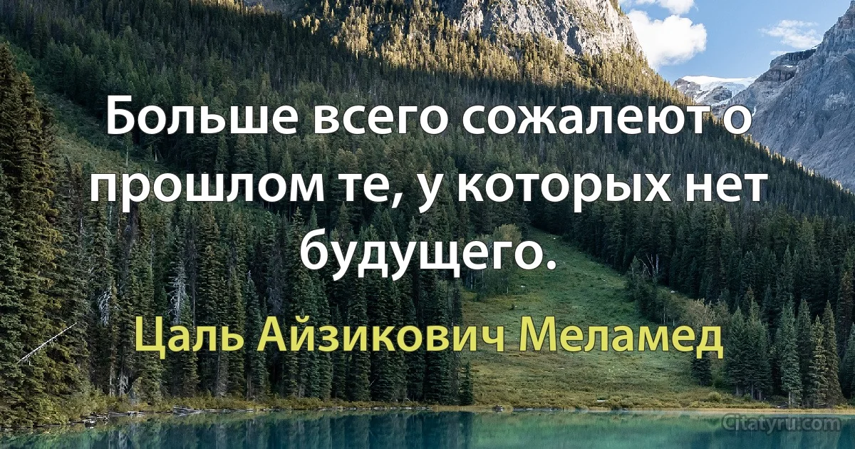 Больше всего сожалеют о прошлом те, у которых нет будущего. (Цаль Айзикович Меламед)