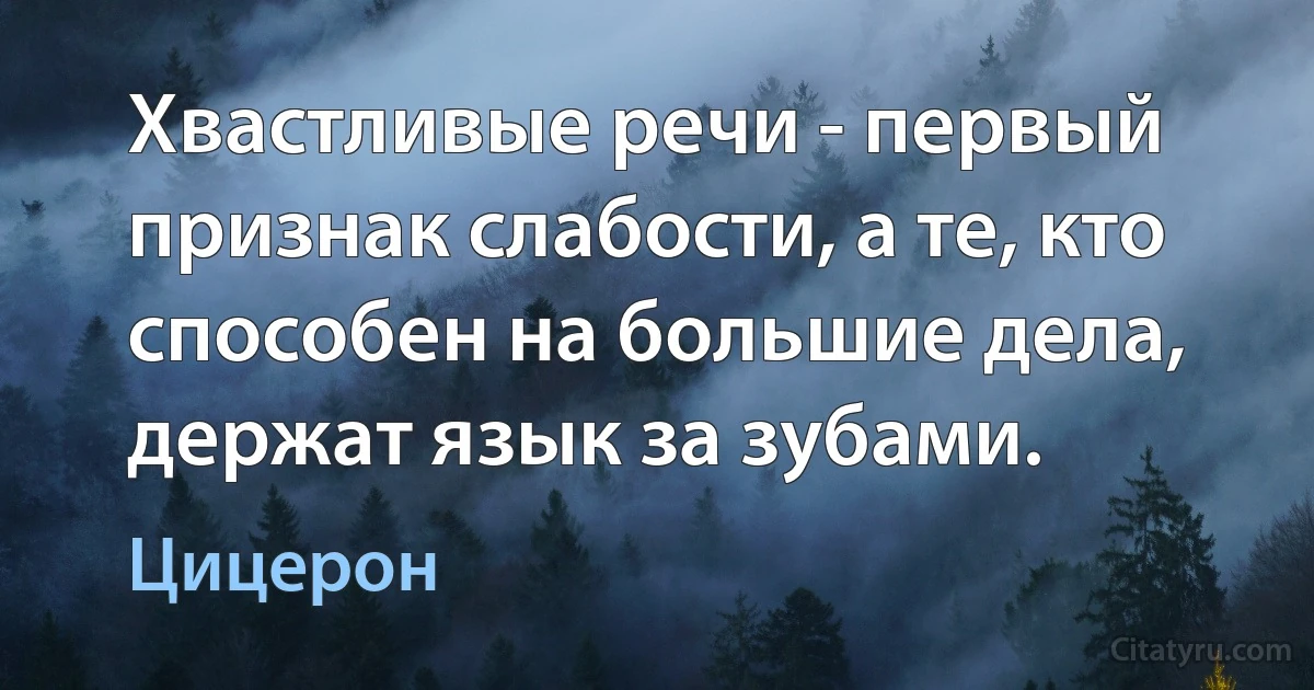 Хвастливые речи - первый признак слабости, а те, кто способен на большие дела, держат язык за зубами. (Цицерон)