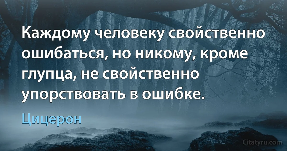 Каждому человеку свойственно ошибаться, но никому, кроме глупца, не свойственно упорствовать в ошибке. (Цицерон)