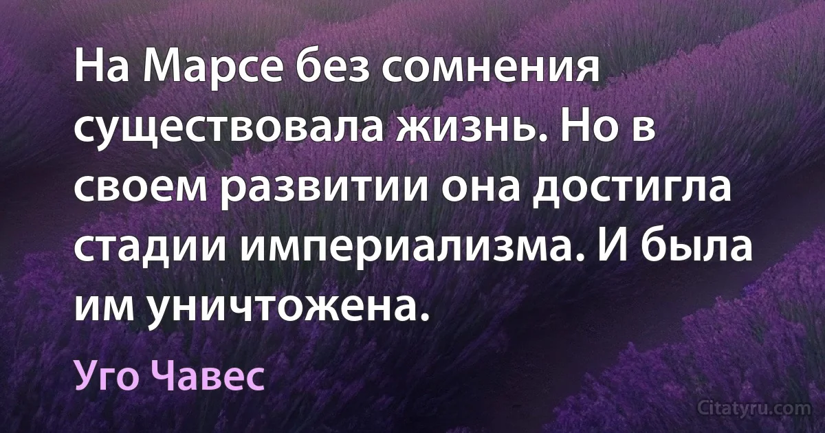 На Марсе без сомнения существовала жизнь. Но в своем развитии она достигла стадии империализма. И была им уничтожена. (Уго Чавес)