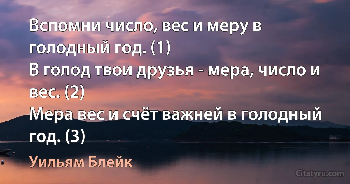 Вспомни число, вес и меру в голодный год. (1)
В голод твои друзья - мера, число и вес. (2)
Мера вес и счёт важней в голодный год. (3) (Уильям Блейк)