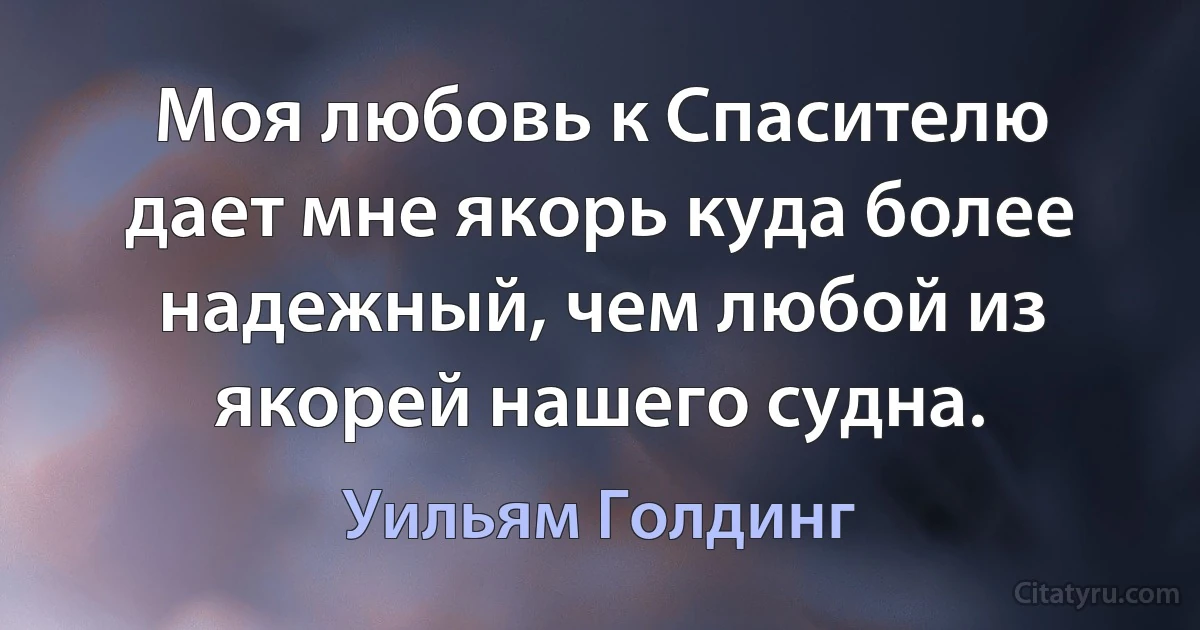 Моя любовь к Спасителю дает мне якорь куда более надежный, чем любой из якорей нашего судна. (Уильям Голдинг)