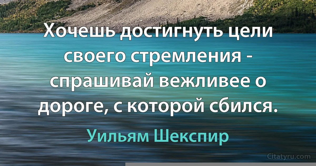 Хочешь достигнуть цели своего стремления - спрашивай вежливее о дороге, с которой сбился. (Уильям Шекспир)