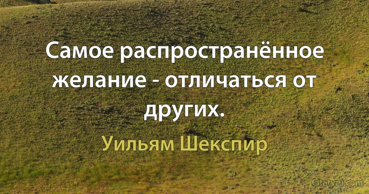 Самое распространённое желание - отличаться от других. (Уильям Шекспир)