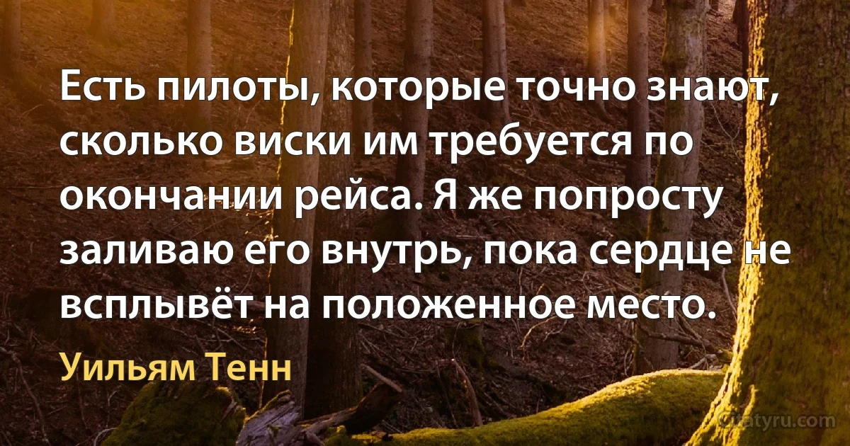 Есть пилоты, которые точно знают, сколько виски им требуется по окончании рейса. Я же попросту заливаю его внутрь, пока сердце не всплывёт на положенное место. (Уильям Тенн)