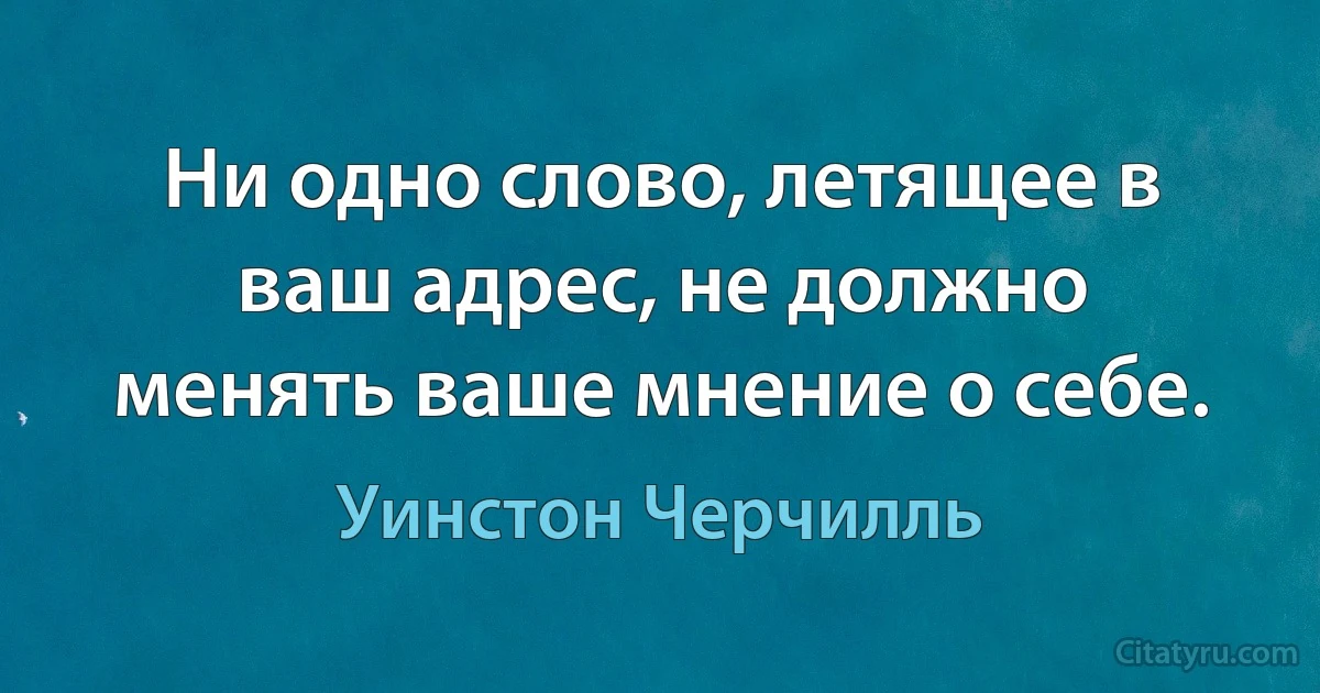 Ни одно слово, летящее в ваш адрес, не должно менять ваше мнение о себе. (Уинстон Черчилль)