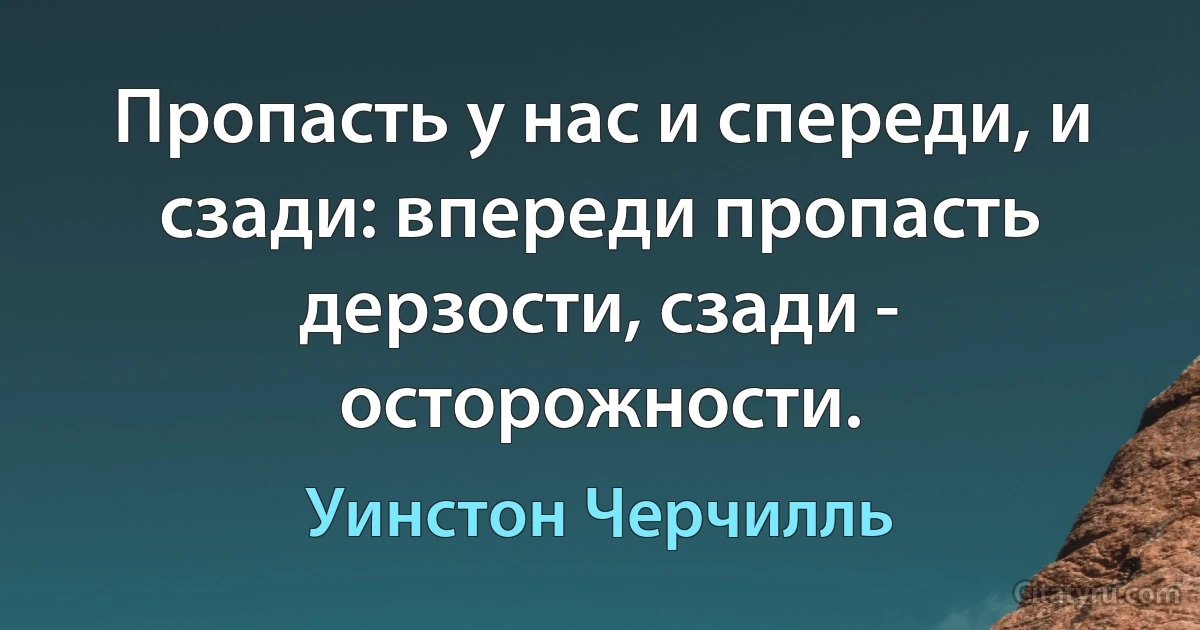 Пропасть у нас и спереди, и сзади: впереди пропасть дерзости, сзади - осторожности. (Уинстон Черчилль)