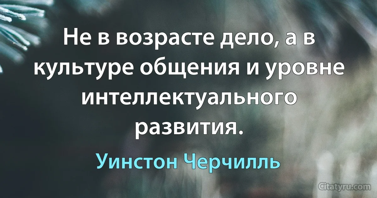 Не в возрасте дело, а в культуре общения и уровне интеллектуального развития. (Уинстон Черчилль)