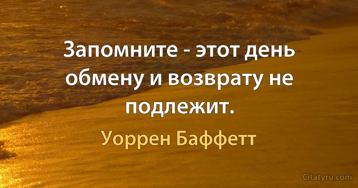 Запомните - этот день обмену и возврату не подлежит. (Уоррен Баффетт)