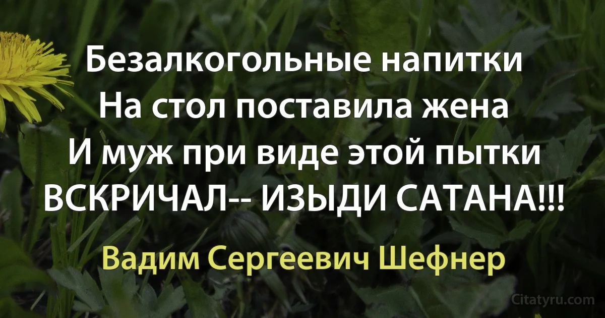 Безалкогольные напитки
На стол поставила жена
И муж при виде этой пытки
ВСКРИЧАЛ-- ИЗЫДИ САТАНА!!! (Вадим Сергеевич Шефнер)